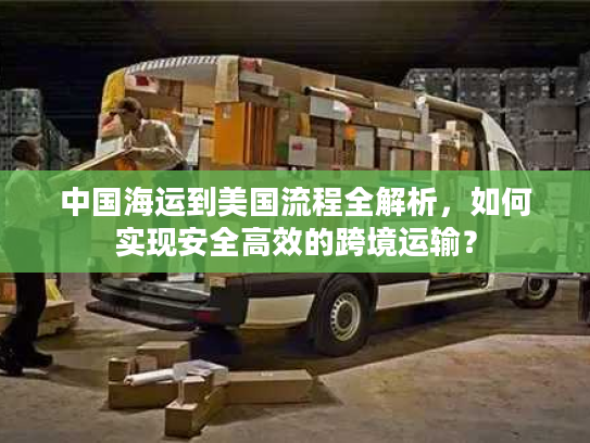中国海运到美国流程全解析，如何实现安全高效的跨境运输？