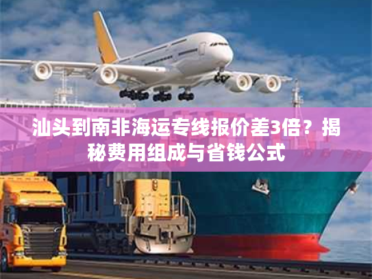 汕头到南非海运专线报价差3倍？揭秘费用组成与省钱公式