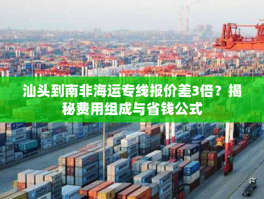汕头到南非海运专线报价差3倍？揭秘费用组成与省钱公式