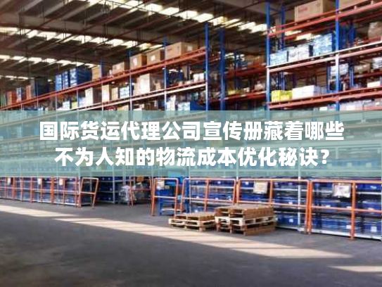 国际货运代理公司宣传册藏着哪些不为人知的物流成本优化秘诀？