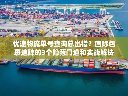 优速物流单号查询总出错？国际包裹追踪的3个隐藏门道和实战解法