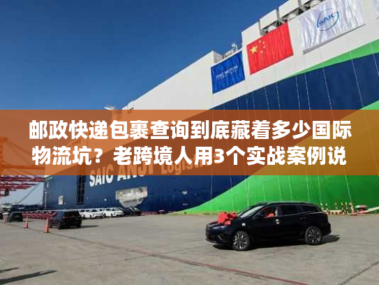 邮政快递包裹查询到底藏着多少国际物流坑？老跨境人用3个实战案例说透