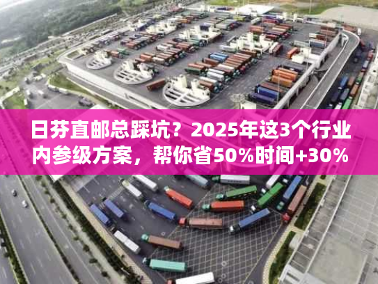 日芬直邮总踩坑?2025年这3个行业内参级方案,帮你省50%时间+30%成本 日芬直邮总踩坑?2025年这3个行业内参级方案,帮你省50%时间+30%成本