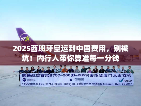 2025西班牙空运到中国费用，别被坑！内行人带你算准每一分钱