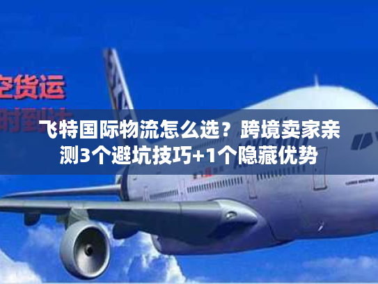 飞特国际物流怎么选？跨境卖家亲测3个避坑技巧+1个隐藏优势