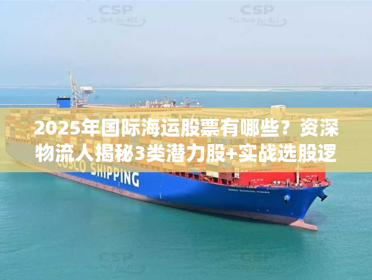 2025年国际海运股票有哪些？资深物流人揭秘3类潜力股+实战选股逻辑