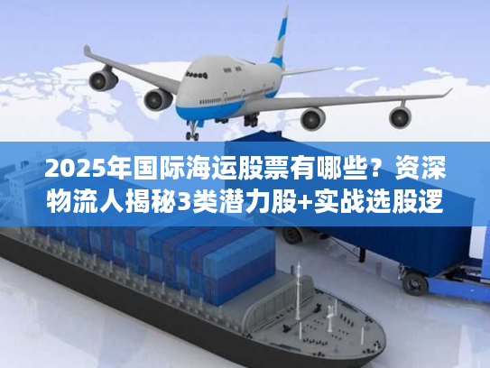2025年国际海运股票有哪些？资深物流人揭秘3类潜力股+实战选股逻辑