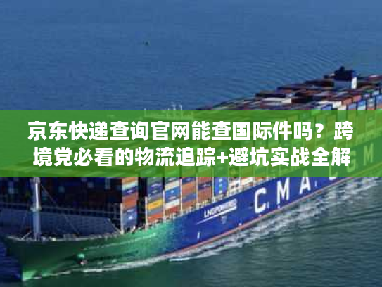 京东快递查询官网能查国际件吗?跨境党必看的物流追踪+避坑实战全解析 京东快递查询官网能查国际件吗?跨境党必看的物流追踪+避坑实战全解析