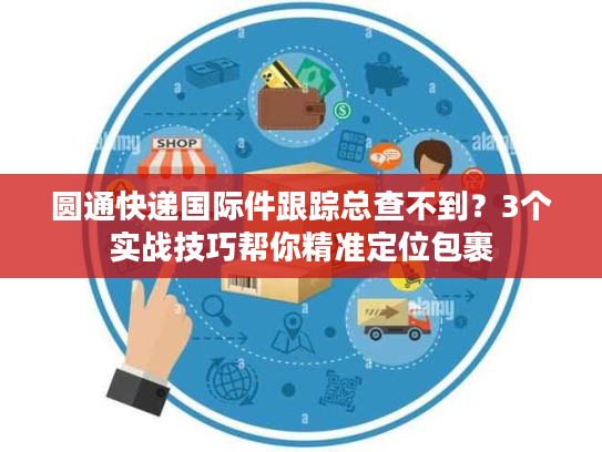 圆通快递国际件跟踪总查不到?3个实战技巧帮你精准定位包裹 圆通快递国际件跟踪总查不到?3个实战技巧帮你精准定位包裹