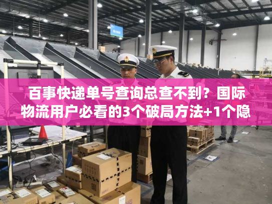 百事快递单号查询总查不到？国际物流用户必看的3个破局方法+1个隐藏工具