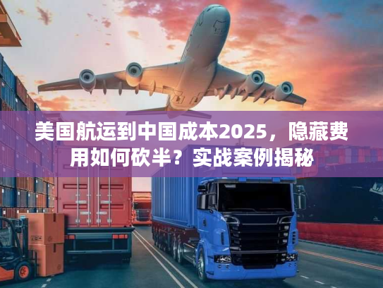 美国航运到中国成本2025,隐藏费用如何砍半?实战案例揭秘 美国航运到中国成本2025,隐藏费用如何砍半?实战案例揭秘