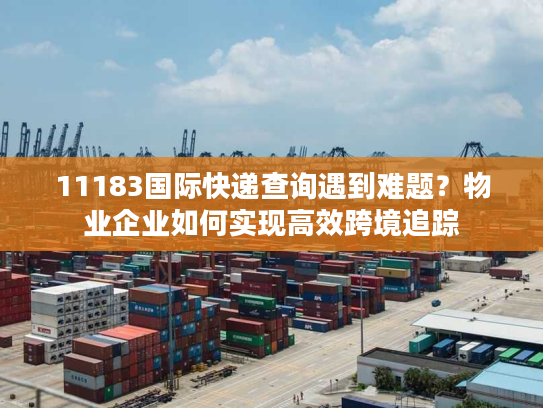 11183国际快递查询遇到难题？物业企业如何实现高效跨境追踪