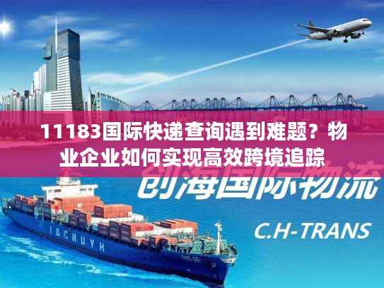 11183国际快递查询遇到难题？物业企业如何实现高效跨境追踪