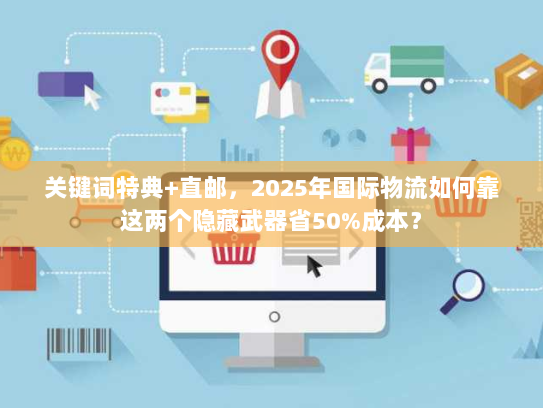 关键词特典+直邮,2025年国际物流如何靠这两个隐藏武器省50%成本? 关键词特典+直邮,2025年国际物流如何靠这两个隐藏武器省50%成本?