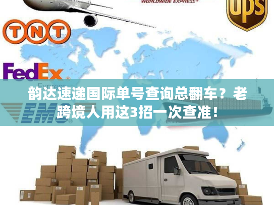 韵达速递国际单号查询总翻车？老跨境人用这3招一次查准！