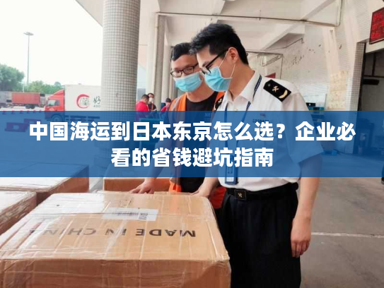 中国海运到日本东京怎么选？企业必看的省钱避坑指南