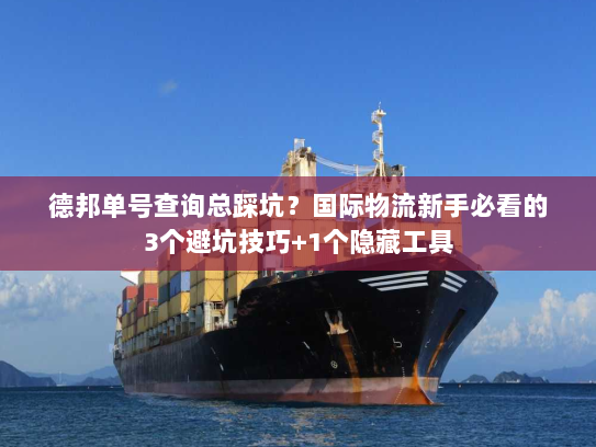 德邦单号查询总踩坑？国际物流新手必看的3个避坑技巧+1个隐藏工具