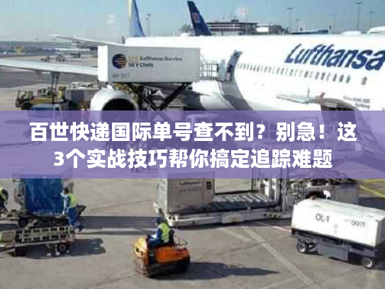 百世快递国际单号查不到？别急！这3个实战技巧帮你搞定追踪难题