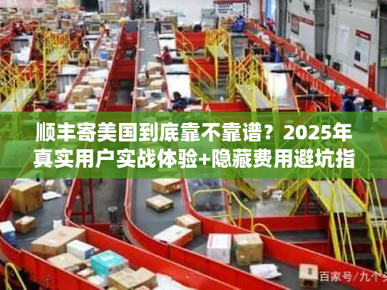 顺丰寄美国到底靠不靠谱?2025年真实用户实战体验+隐藏费用避坑指南 顺丰寄美国到底靠不靠谱?2025年真实用户实战体验+隐藏费用避坑指南