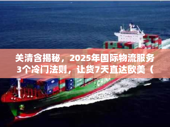 关清含揭秘，2025年国际物流服务3个冷门法则，让货7天直达欧美（附实战案例）