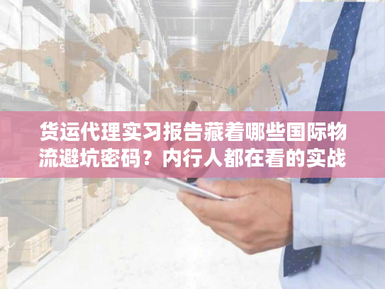 货运代理实习报告藏着哪些国际物流避坑密码？内行人都在看的实战干货