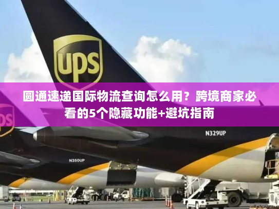 圆通速递国际物流查询怎么用？跨境商家必看的5个隐藏功能+避坑指南