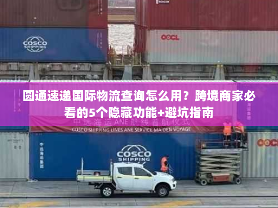 圆通速递国际物流查询怎么用？跨境商家必看的5个隐藏功能+避坑指南