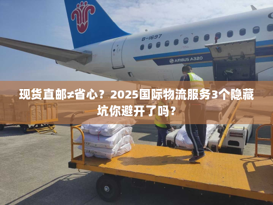 现货直邮≠省心？2025国际物流服务3个隐藏坑你避开了吗？