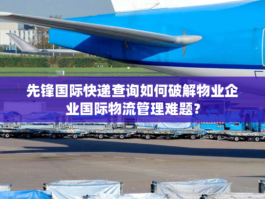 先锋国际快递查询如何破解物业企业国际物流管理难题？