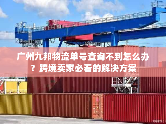 广州九邦物流单号查询不到怎么办？跨境卖家必看的解决方案