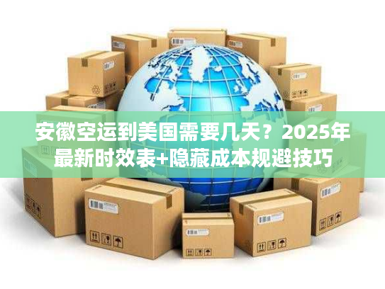 安徽空运到美国需要几天？2025年最新时效表+隐藏成本规避技巧