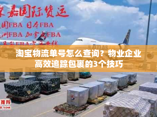 淘宝物流单号怎么查询?物业企业高效追踪包裹的3个技巧 淘宝物流单号怎么查询?物业企业高效追踪包裹的3个技巧