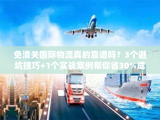 免清关国际物流真的靠谱吗？3个避坑技巧+1个实战案例帮你省30%成本