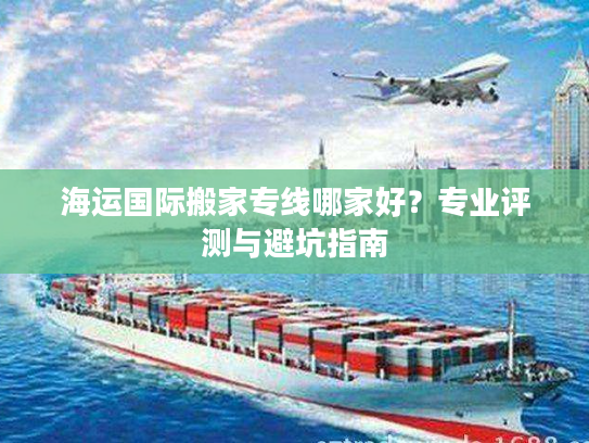 海运国际搬家专线哪家好？专业评测与避坑指南