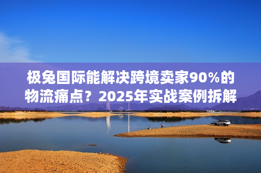 极兔国际能解决跨境卖家90%的物流痛点?2025年实战案例拆解 极兔国际能解决跨境卖家90%的物流痛点?2025年实战案例拆解