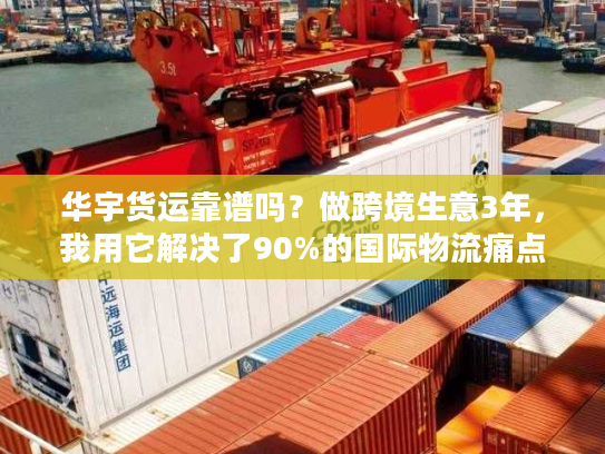 华宇货运靠谱吗？做跨境生意3年，我用它解决了90%的国际物流痛点
