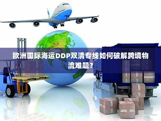 欧洲国际海运DDP双清专线如何破解跨境物流难题？