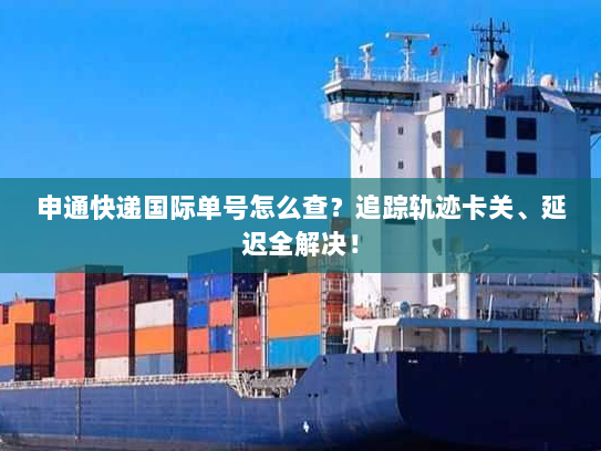 申通快递国际单号怎么查？追踪轨迹卡关、延迟全解决！