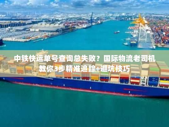 中铁快运单号查询总失败?国际物流老司机教你3步精准追踪+避坑技巧 中铁快运单号查询总失败?国际物流老司机教你3步精准追踪+避坑技巧