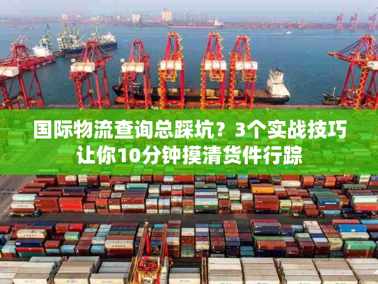 国际物流查询总踩坑？3个实战技巧让你10分钟摸清货件行踪