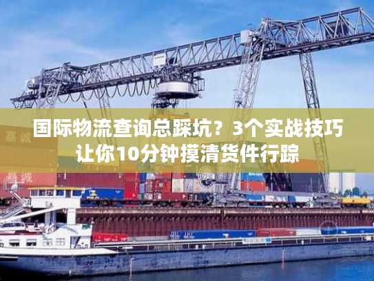 国际物流查询总踩坑？3个实战技巧让你10分钟摸清货件行踪
