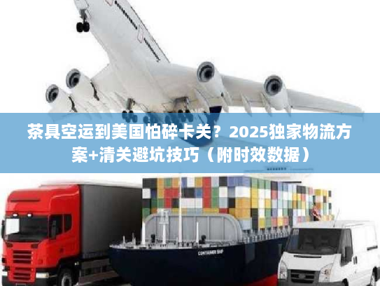 茶具空运到美国怕碎卡关？2025独家物流方案+清关避坑技巧（附时效数据）