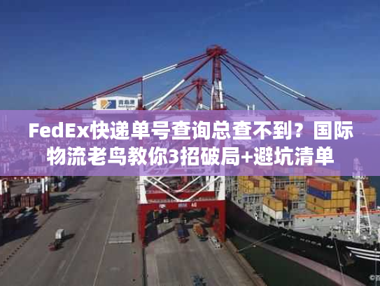 FedEx快递单号查询总查不到？国际物流老鸟教你3招破局+避坑清单