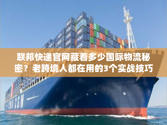 联邦快递官网藏着多少国际物流秘密？老跨境人都在用的3个实战技巧