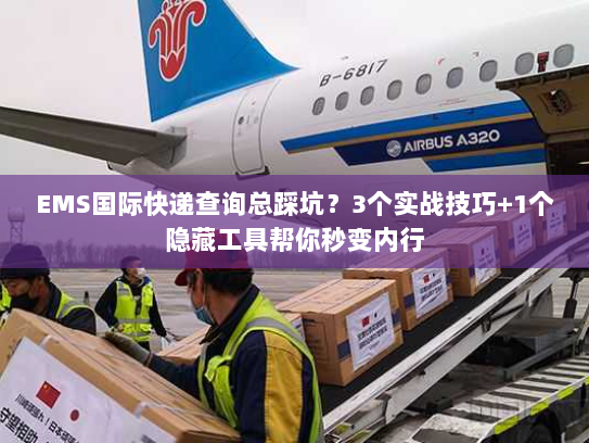EMS国际快递查询总踩坑？3个实战技巧+1个隐藏工具帮你秒变内行