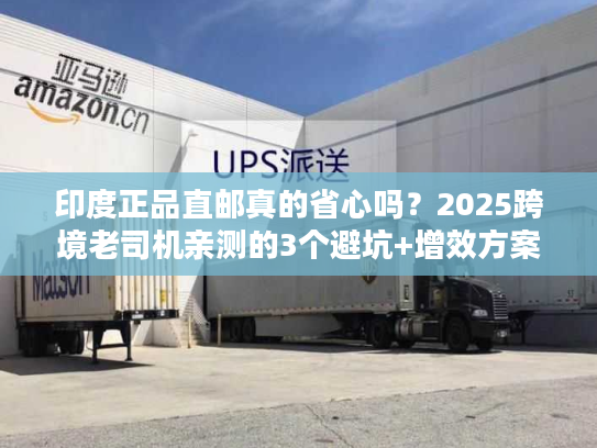 印度正品直邮真的省心吗？2025跨境老司机亲测的3个避坑+增效方案