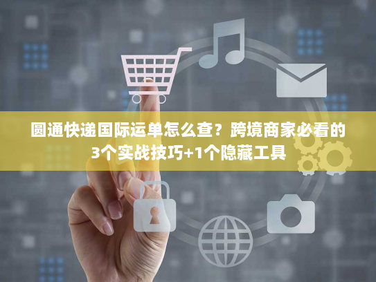 圆通快递国际运单怎么查？跨境商家必看的3个实战技巧+1个隐藏工具