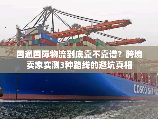 国通国际物流到底靠不靠谱?跨境卖家实测3种路线的避坑真相 国通国际物流到底靠不靠谱?跨境卖家实测3种路线的避坑真相