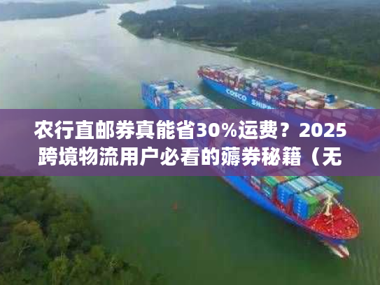 农行直邮券真能省30%运费？2025跨境物流用户必看的薅券秘籍（无套路）