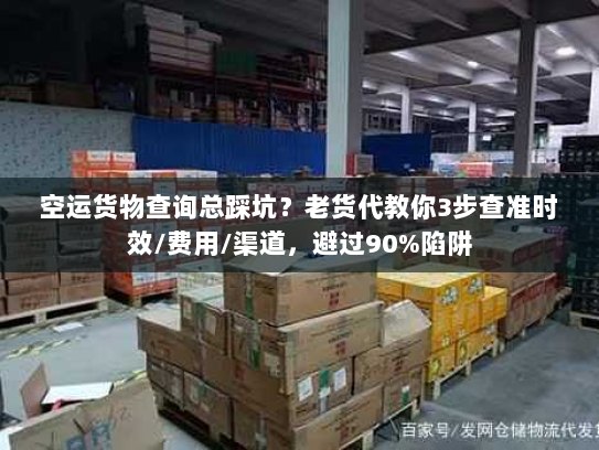 空运货物查询总踩坑?老货代教你3步查准时效/费用/渠道,避过90%陷阱 空运货物查询总踩坑?老货代教你3步查准时效/费用/渠道,避过90%陷阱
